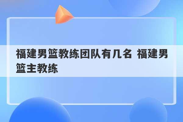 福建男篮教练团队有几名 福建男篮主教练