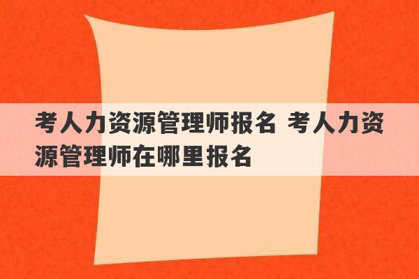 考人力资源管理师报名 考人力资源管理师在哪里报名