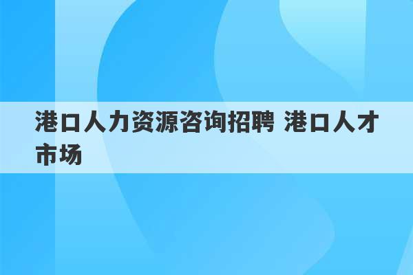 港口人力资源咨询招聘 港口人才市场