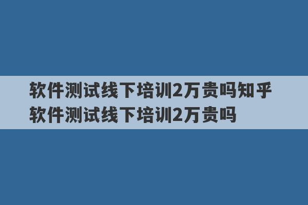 软件测试线下培训2万贵吗知乎 软件测试线下培训2万贵吗