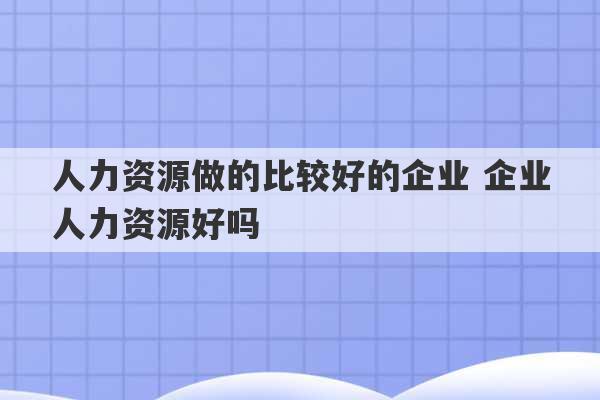 人力资源做的比较好的企业 企业人力资源好吗