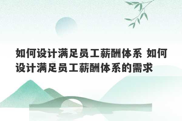 如何设计满足员工薪酬体系 如何设计满足员工薪酬体系的需求