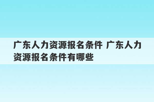 广东人力资源报名条件 广东人力资源报名条件有哪些