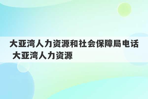 大亚湾人力资源和社会保障局电话 大亚湾人力资源