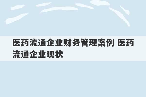 医药流通企业财务管理案例 医药流通企业现状