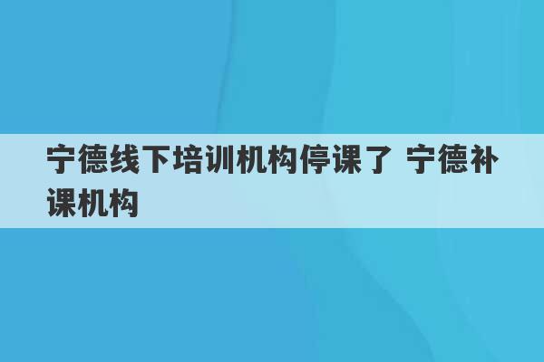 宁德线下培训机构停课了 宁德补课机构