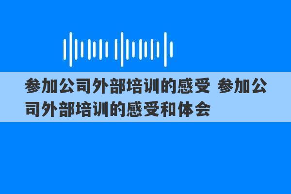 参加公司外部培训的感受 参加公司外部培训的感受和体会