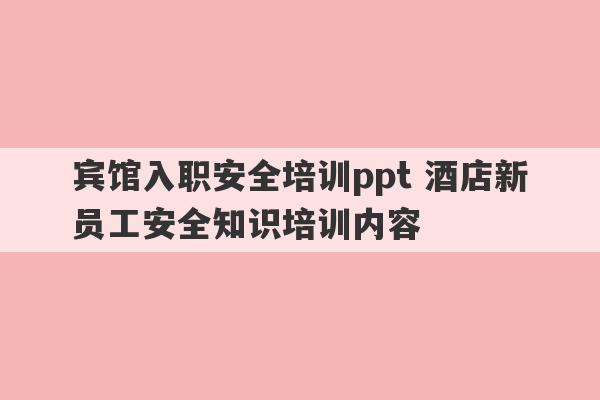 宾馆入职安全培训ppt 酒店新员工安全知识培训内容