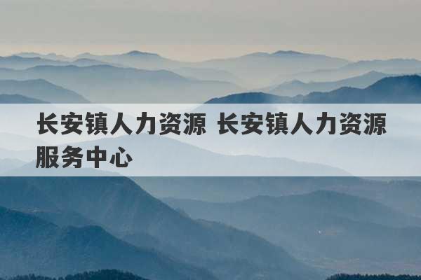 长安镇人力资源 长安镇人力资源服务中心