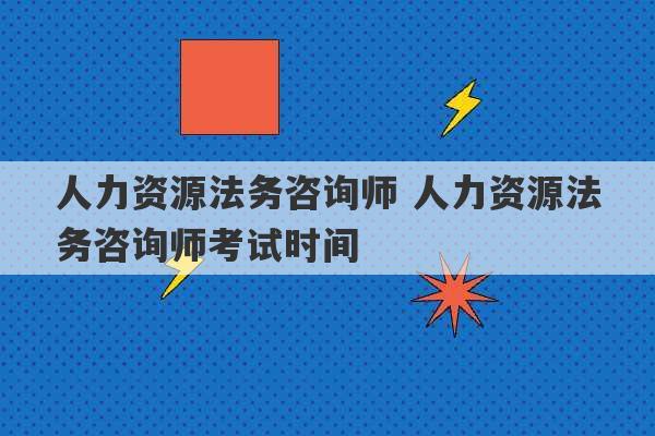 人力资源法务咨询师 人力资源法务咨询师考试时间