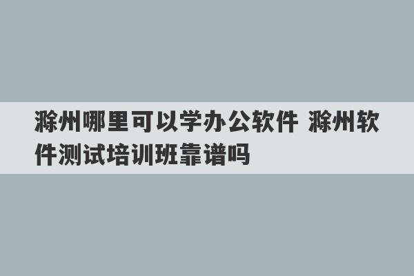 滁州哪里可以学办公软件 滁州软件测试培训班靠谱吗