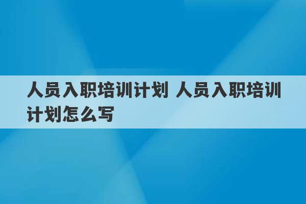 人员入职培训计划 人员入职培训计划怎么写