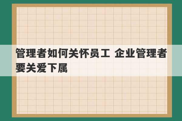 管理者如何关怀员工 企业管理者要关爱下属