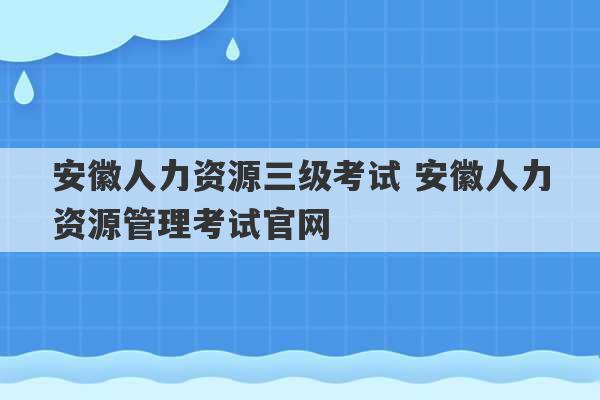 安徽人力资源三级考试 安徽人力资源管理考试官网