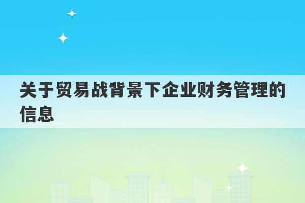 关于贸易战背景下企业财务管理的信息