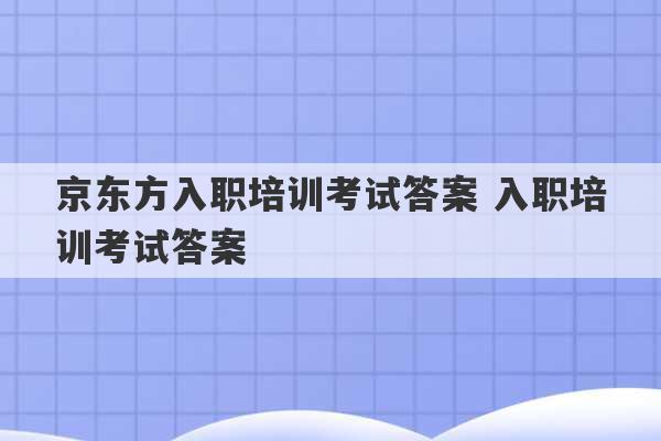 京东方入职培训考试答案 入职培训考试答案