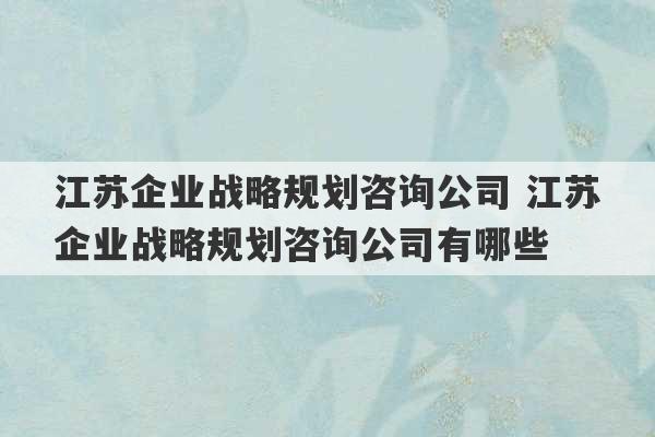 江苏企业战略规划咨询公司 江苏企业战略规划咨询公司有哪些