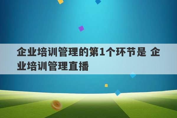 企业培训管理的第1个环节是 企业培训管理直播