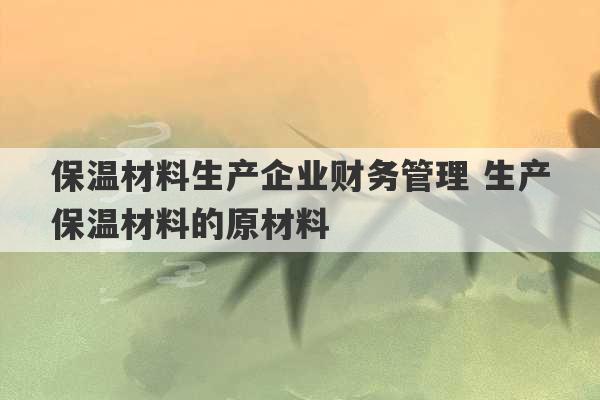 保温材料生产企业财务管理 生产保温材料的原材料