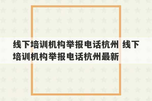 线下培训机构举报电话杭州 线下培训机构举报电话杭州最新