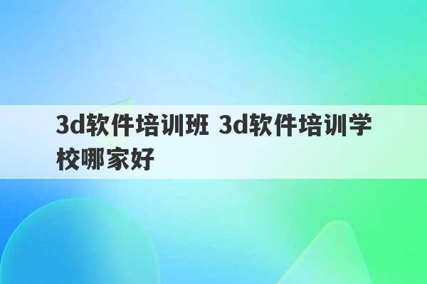 3d软件培训班 3d软件培训学校哪家好