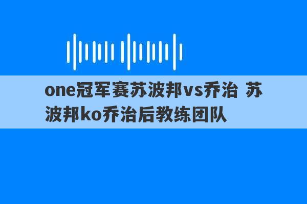 one冠军赛苏波邦vs乔治 苏波邦ko乔治后教练团队