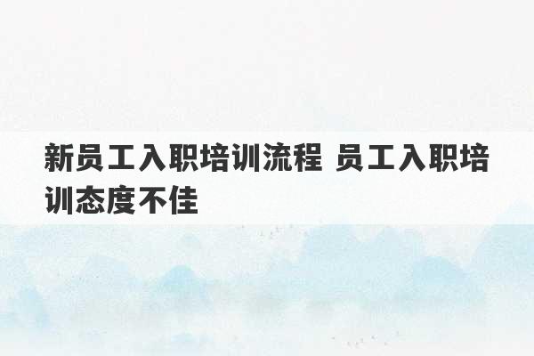 新员工入职培训流程 员工入职培训态度不佳