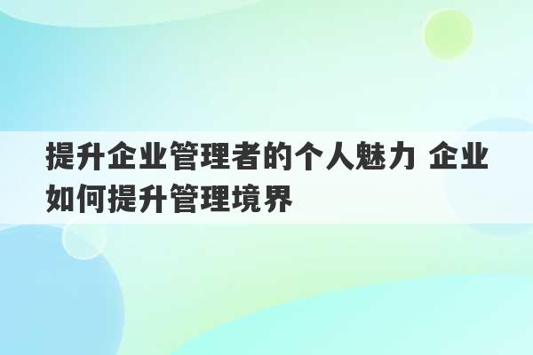 提升企业管理者的个人魅力 企业如何提升管理境界