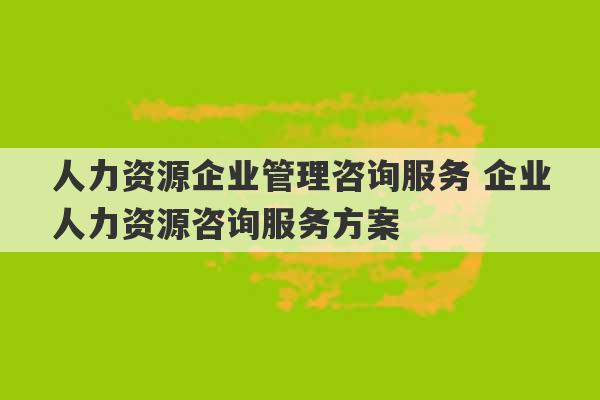 人力资源企业管理咨询服务 企业人力资源咨询服务方案