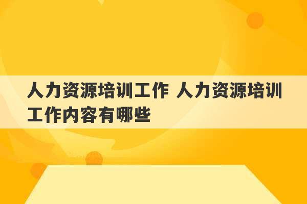 人力资源培训工作 人力资源培训工作内容有哪些