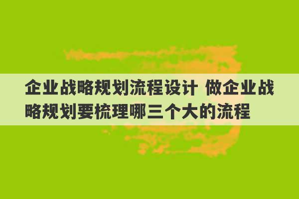 企业战略规划流程设计 做企业战略规划要梳理哪三个大的流程