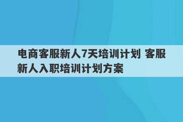 电商客服新人7天培训计划 客服新人入职培训计划方案