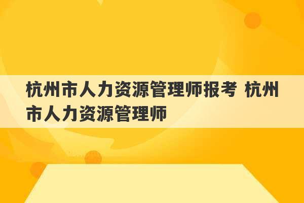 杭州市人力资源管理师报考 杭州市人力资源管理师