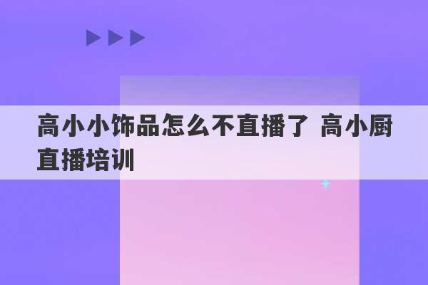 高小小饰品怎么不直播了 高小厨直播培训