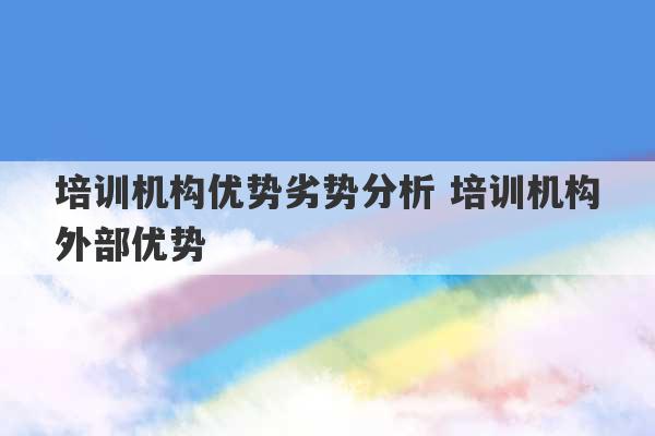 培训机构优势劣势分析 培训机构外部优势