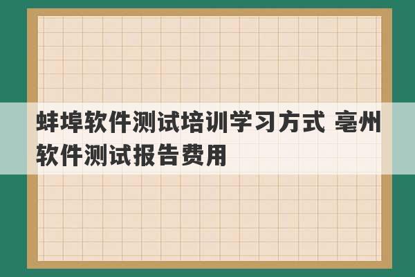 蚌埠软件测试培训学习方式 亳州软件测试报告费用