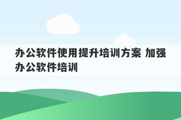 办公软件使用提升培训方案 加强办公软件培训