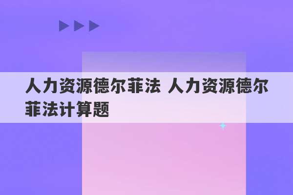 人力资源德尔菲法 人力资源德尔菲法计算题