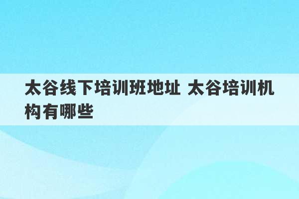 太谷线下培训班地址 太谷培训机构有哪些