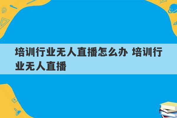 培训行业无人直播怎么办 培训行业无人直播