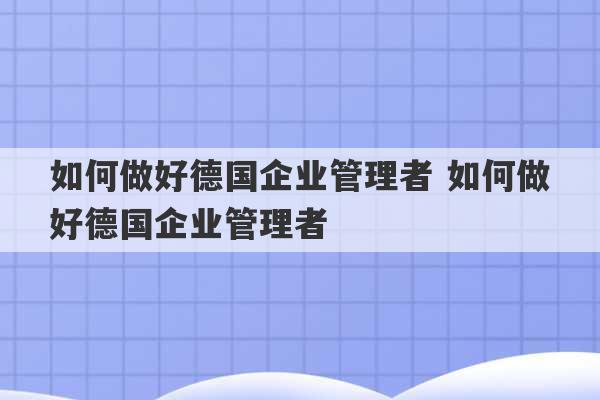 如何做好德国企业管理者 如何做好德国企业管理者