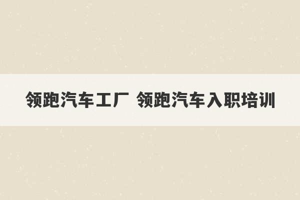 领跑汽车工厂 领跑汽车入职培训