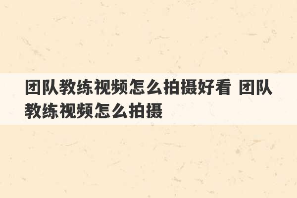 团队教练视频怎么拍摄好看 团队教练视频怎么拍摄