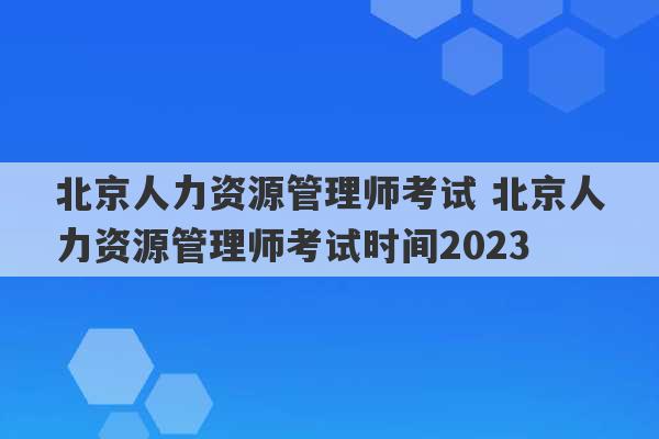 北京人力资源管理师考试 北京人力资源管理师考试时间2023
