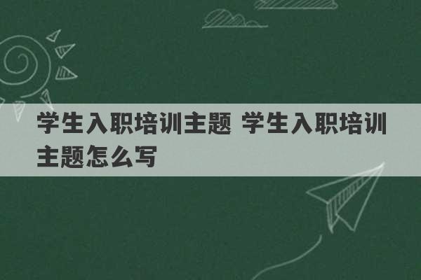 学生入职培训主题 学生入职培训主题怎么写