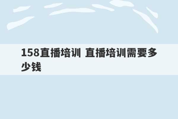 158直播培训 直播培训需要多少钱