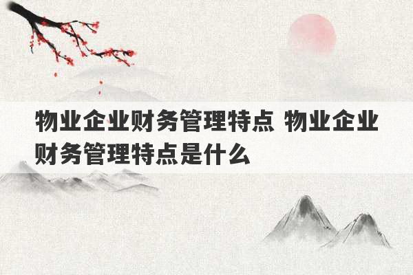 物业企业财务管理特点 物业企业财务管理特点是什么