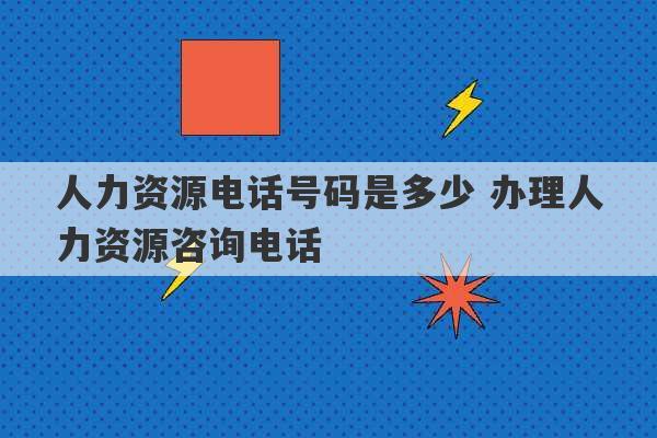 人力资源电话号码是多少 办理人力资源咨询电话