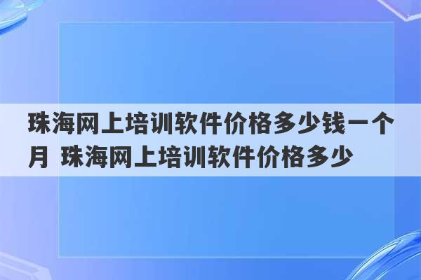 珠海网上培训软件价格多少钱一个月 珠海网上培训软件价格多少