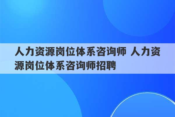 人力资源岗位体系咨询师 人力资源岗位体系咨询师招聘